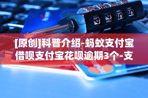 [原创]科普介绍-蚂蚁支付宝借呗支付宝花呗逾期3个-支付宝花呗逾期重新注册支付宝能正常使用「4月已更新」