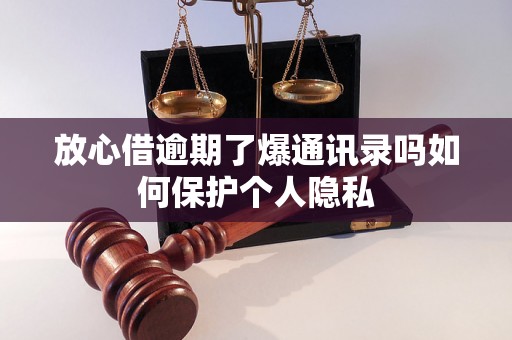 放心借逾期了爆通讯录吗如何保护个人隐私