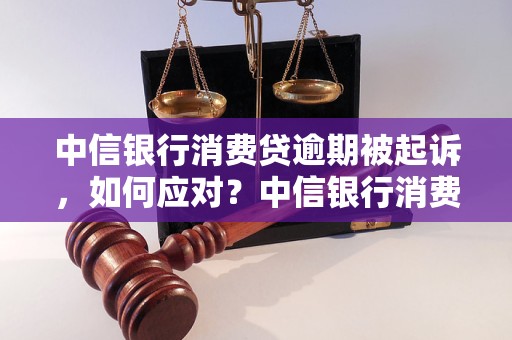 中信银行消费贷逾期被起诉，如何应对？中信银行消费贷逾期被起诉应该怎么办？