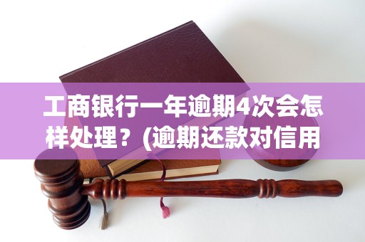 工商银行一年逾期4次会怎样处理？(逾期还款对信用卡的影响)