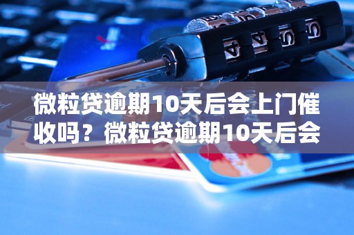 微粒贷逾期10天后会上门催收吗？微粒贷逾期10天后会有什么后果？