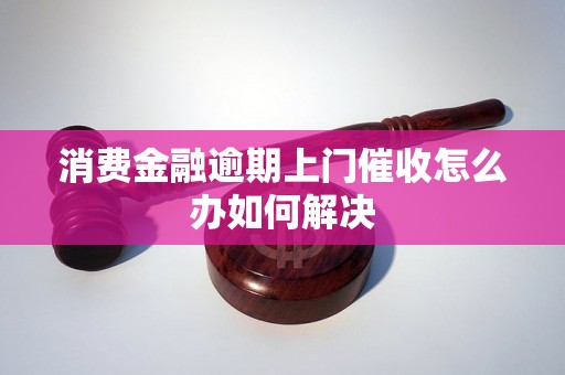 消费金融逾期上门催收怎么办如何解决