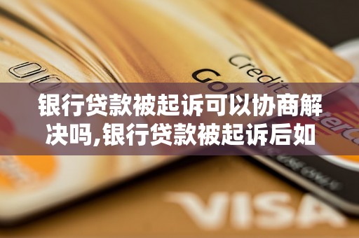 银行贷款被起诉可以协商解决吗,银行贷款被起诉后如何协商处理