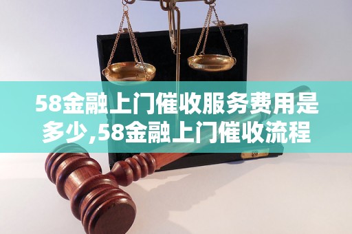 58金融上门催收服务费用是多少,58金融上门催收流程解析