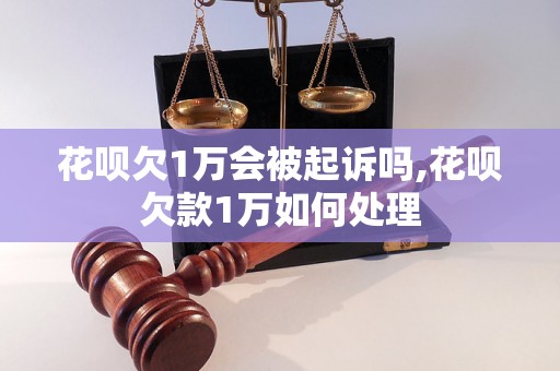 花呗欠1万会被起诉吗,花呗欠款1万如何处理