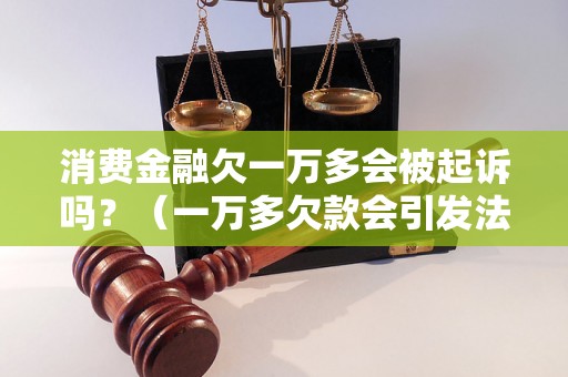 消费金融欠一万多会被起诉吗？（一万多欠款会引发法律纠纷吗）