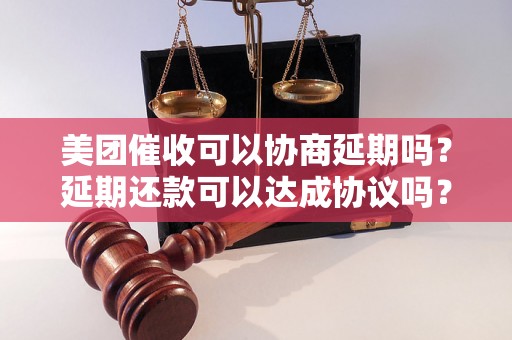 美团催收可以协商延期吗？延期还款可以达成协议吗？