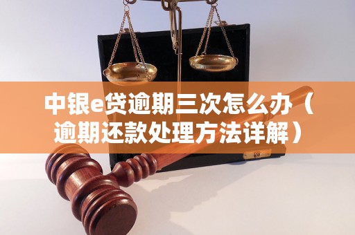 中银e贷逾期三次怎么办（逾期还款处理方法详解）