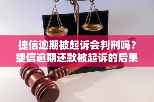 捷信逾期被起诉会判刑吗？捷信逾期还款被起诉的后果如何处理？