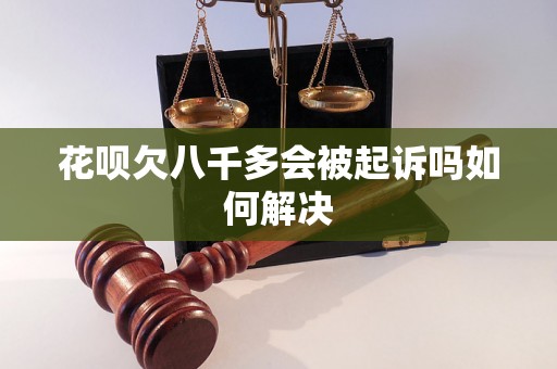 花呗欠八千多会被起诉吗如何解决