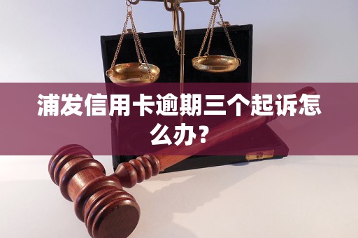 浦发信用卡逾期三个起诉怎么办？