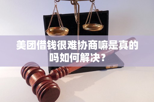 美团借钱很难协商嘛是真的吗如何解决？