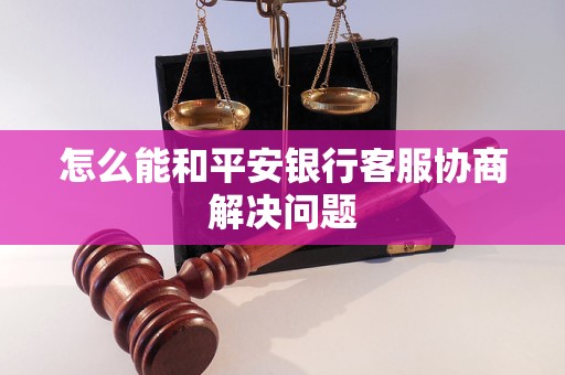 怎么能和平安银行客服协商解决问题