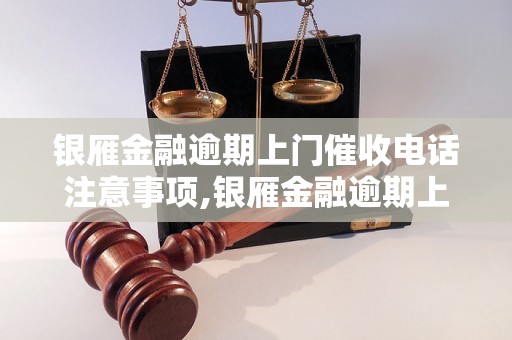 银雁金融逾期上门催收电话注意事项,银雁金融逾期上门催收电话如何应对