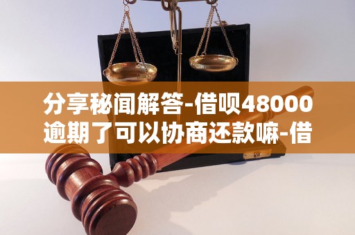 分享秘闻解答-借呗48000逾期了可以协商还款嘛-借呗48000逾期了可以协商还款嘛怎么还
