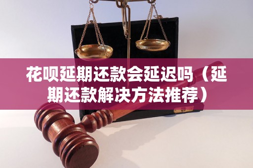 花呗延期还款会延迟吗（延期还款解决方法推荐）