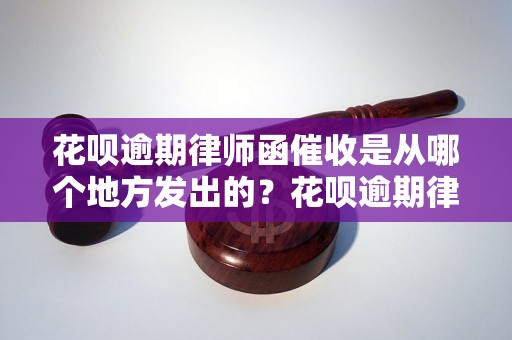 花呗逾期律师函催收是从哪个地方发出的？花呗逾期律师函催收流程解析