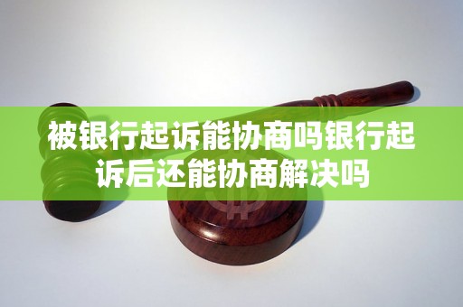 被银行起诉能协商吗银行起诉后还能协商解决吗