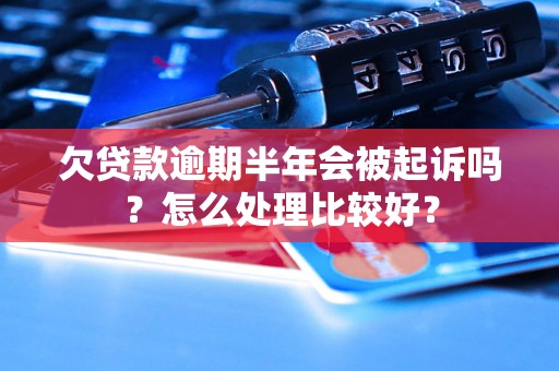 欠贷款逾期半年会被起诉吗？怎么处理比较好？