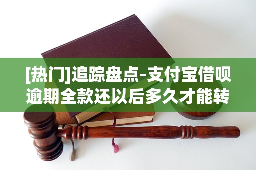 [热门]追踪盘点-支付宝借呗逾期全款还以后多久才能转「4月实时热点」