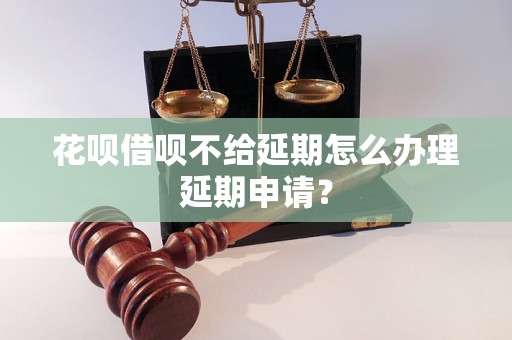 花呗借呗不给延期怎么办理延期申请？