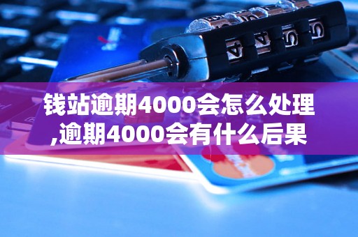 钱站逾期4000会怎么处理,逾期4000会有什么后果