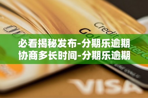 必看揭秘发布-分期乐逾期协商多长时间-分期乐逾期怎么跟客服协商一次性还完