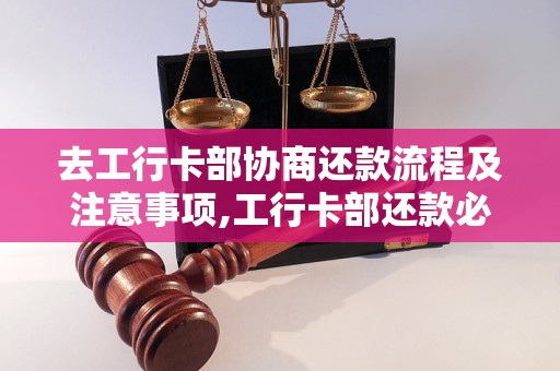 去工行卡部协商还款流程及注意事项,工行卡部还款必备知识说明