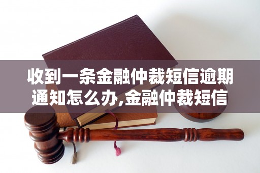 收到一条金融仲裁短信逾期通知怎么办,金融仲裁短信逾期通知处理方法