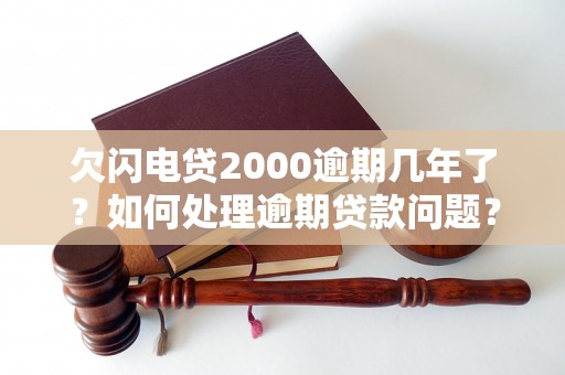 欠闪电贷2000逾期几年了？如何处理逾期贷款问题？