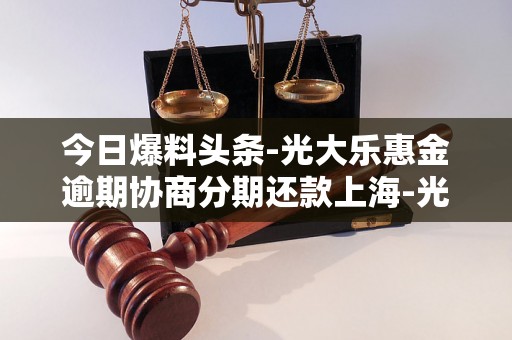 今日爆料头条-光大乐惠金逾期协商分期还款上海-光大乐惠金还不上怎么协商还款 今日爆料头条-光大乐惠金逾期协商分期还款上海-光大乐惠金还不上怎么协商还款