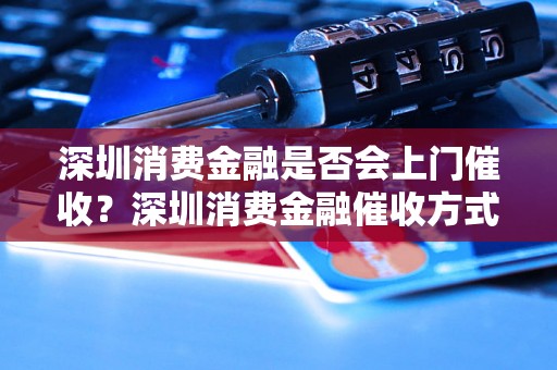 深圳消费金融是否会上门催收？深圳消费金融催收方式有哪些？