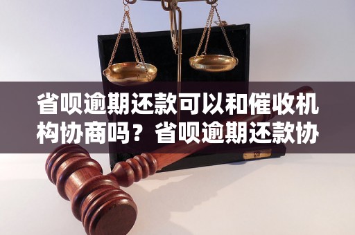 省呗逾期还款可以和催收机构协商吗？省呗逾期还款协商流程详解