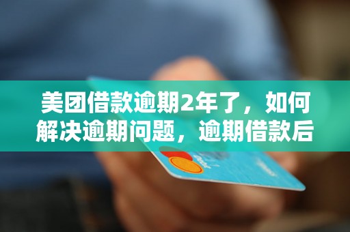 美团借款逾期2年了，如何解决逾期问题，逾期借款后果有哪些