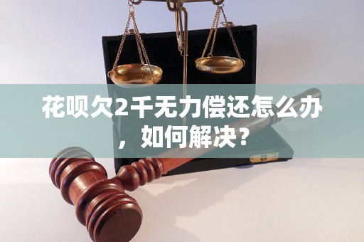 花呗欠2千无力偿还怎么办，如何解决？