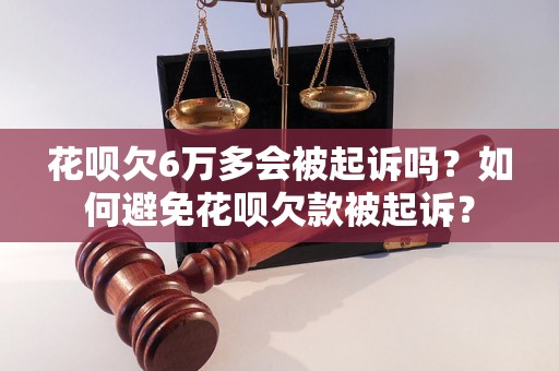 花呗欠6万多会被起诉吗？如何避免花呗欠款被起诉？