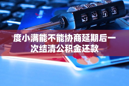 度小满能不能协商延期后一次结清公积金还款