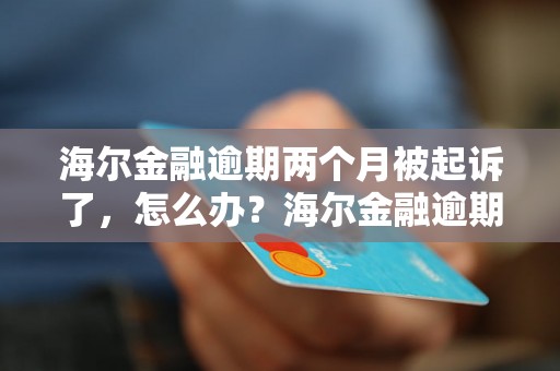 海尔金融逾期两个月被起诉了，怎么办？海尔金融逾期被起诉后的应对措施