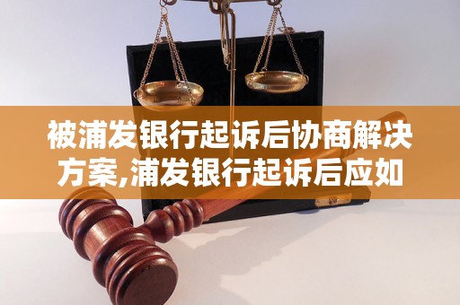 被浦发银行起诉后协商解决方案,浦发银行起诉后应如何应对