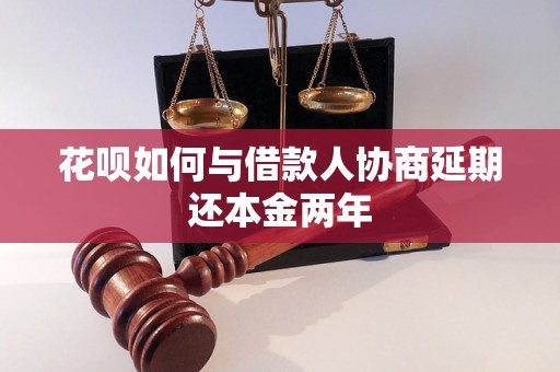 花呗如何与借款人协商延期还本金两年