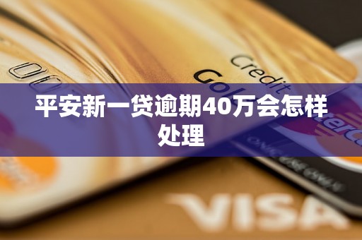 平安新一贷逾期40万会怎样处理