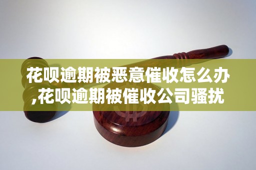 花呗逾期被恶意催收怎么办,花呗逾期被催收公司骚扰怎么应对