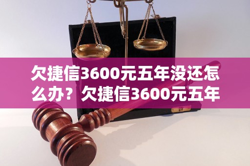 欠捷信3600元五年没还怎么办？欠捷信3600元五年未还的后果及解决方法