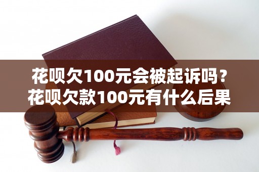 花呗欠100元会被起诉吗？花呗欠款100元有什么后果？