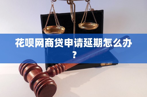 花呗网商贷申请延期怎么办？