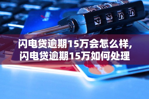 闪电贷逾期15万会怎么样,闪电贷逾期15万如何处理