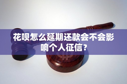 花呗怎么延期还款会不会影响个人征信？