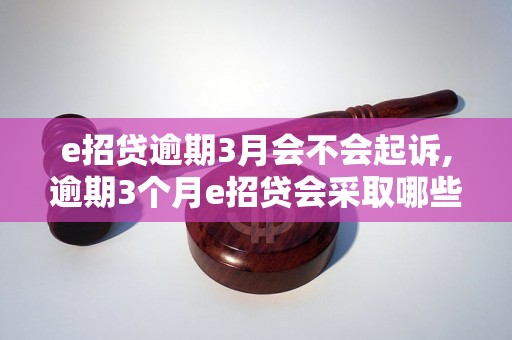 e招贷逾期3月会不会起诉,逾期3个月e招贷会采取哪些法律措施