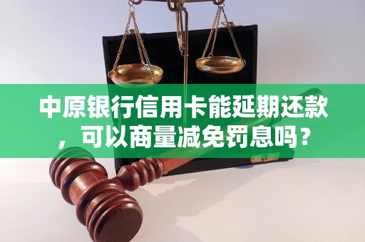 中原银行信用卡能延期还款，可以商量减免罚息吗？