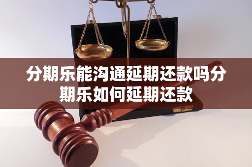 分期乐能沟通延期还款吗分期乐如何延期还款